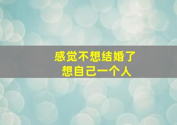 感觉不想结婚了 想自己一个人